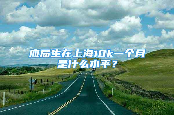 應(yīng)屆生在上海10k一個(gè)月是什么水平？