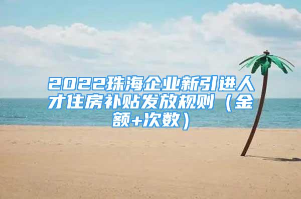 2022珠海企業(yè)新引進(jìn)人才住房補(bǔ)貼發(fā)放規(guī)則（金額+次數(shù)）