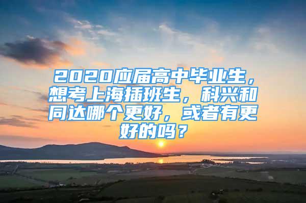 2020應(yīng)屆高中畢業(yè)生，想考上海插班生，科興和同達(dá)哪個(gè)更好，或者有更好的嗎？