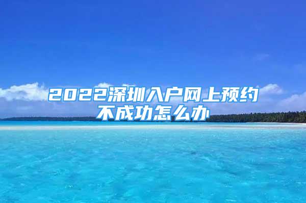 2022深圳入戶網(wǎng)上預(yù)約不成功怎么辦