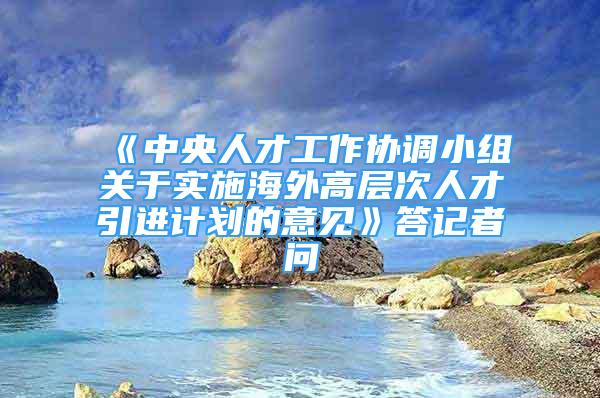 《中央人才工作協(xié)調(diào)小組關于實施海外高層次人才引進計劃的意見》答記者問