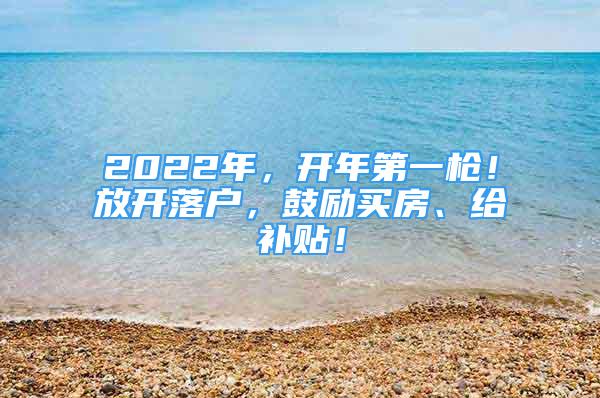 2022年，開年第一槍！放開落戶，鼓勵買房、給補貼！