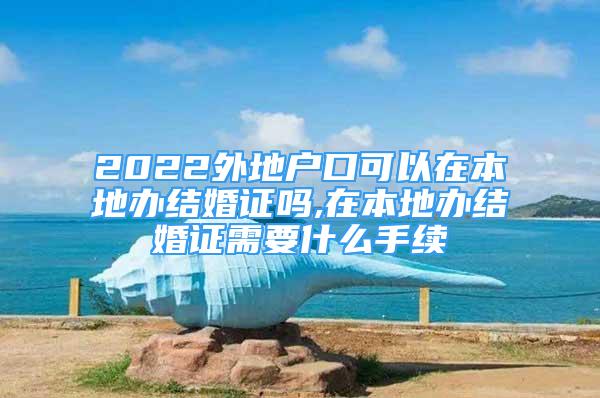 2022外地戶口可以在本地辦結(jié)婚證嗎,在本地辦結(jié)婚證需要什么手續(xù)