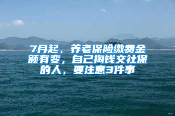 7月起，養(yǎng)老保險(xiǎn)繳費(fèi)金額有變，自己掏錢交社保的人，要注意3件事