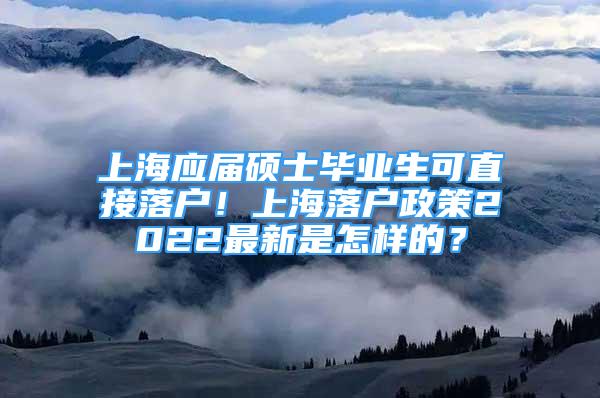 上海應(yīng)屆碩士畢業(yè)生可直接落戶(hù)！上海落戶(hù)政策2022最新是怎樣的？