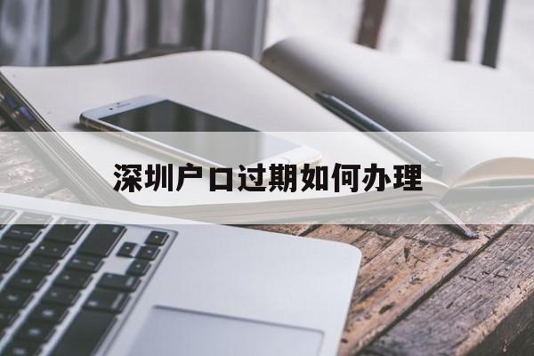 深圳戶口過期如何辦理(深圳集體戶口過期了怎么辦理) 大專入戶深圳