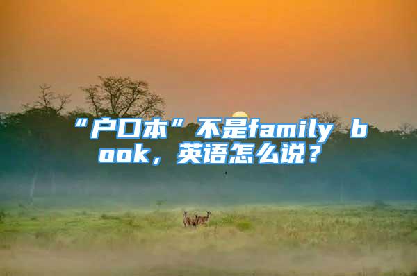 “戶口本”不是family book，英語(yǔ)怎么說？