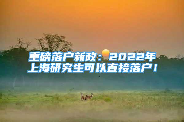 重磅落戶新政：2022年上海研究生可以直接落戶！