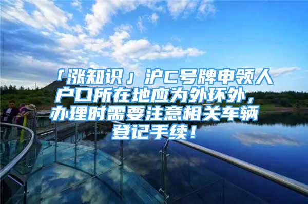 「漲知識」滬C號牌申領人戶口所在地應為外環(huán)外，辦理時需要注意相關車輛登記手續(xù)！