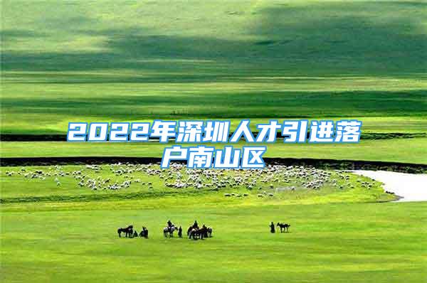 2022年深圳人才引進(jìn)落戶南山區(qū)