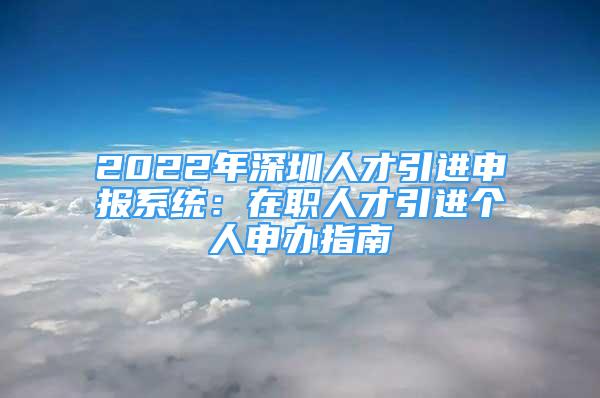 2022年深圳人才引進(jìn)申報(bào)系統(tǒng)：在職人才引進(jìn)個(gè)人申辦指南