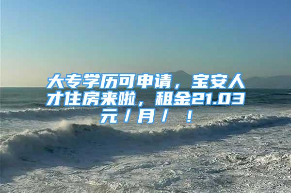 大專學(xué)歷可申請，寶安人才住房來啦，租金21.03元／月／㎡！