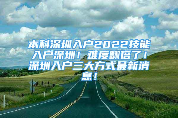 本科深圳入戶2022技能入戶深圳！難度翻倍了！深圳入戶三大方式最新消息！