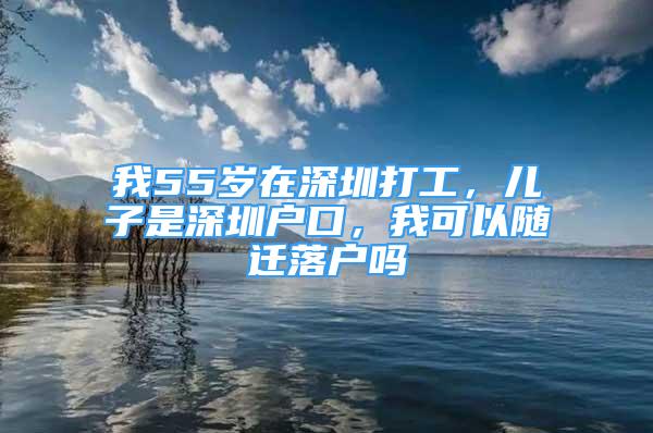 我55歲在深圳打工，兒子是深圳戶口，我可以隨遷落戶嗎