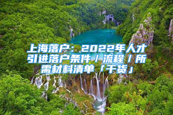 上海落戶：2022年人才引進(jìn)落戶條件／流程／所需材料清單「干貨」