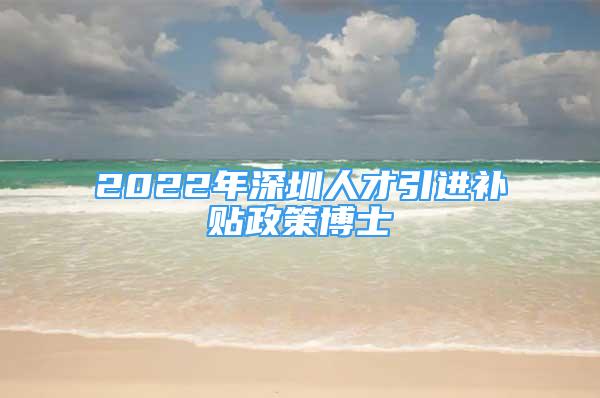 2022年深圳人才引進(jìn)補(bǔ)貼政策博士