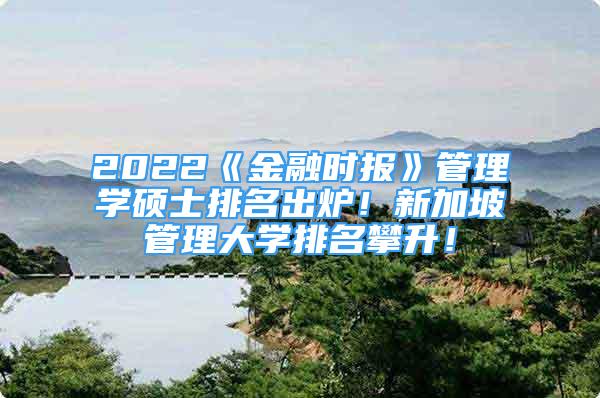 2022《金融時報》管理學(xué)碩士排名出爐！新加坡管理大學(xué)排名攀升！