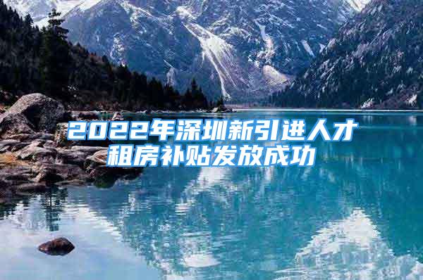 2022年深圳新引進(jìn)人才租房補(bǔ)貼發(fā)放成功