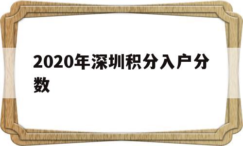 2020年深圳積分入戶分?jǐn)?shù)(深圳2020積分入戶入圍分?jǐn)?shù)) 深圳積分入戶政策