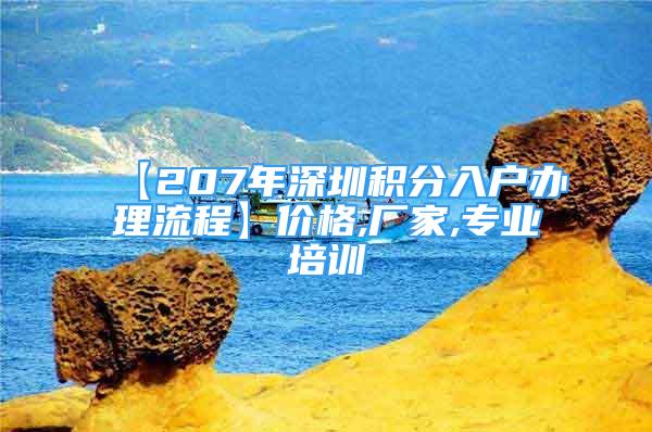 【207年深圳積分入戶辦理流程】?jī)r(jià)格,廠家,專業(yè)培訓(xùn)