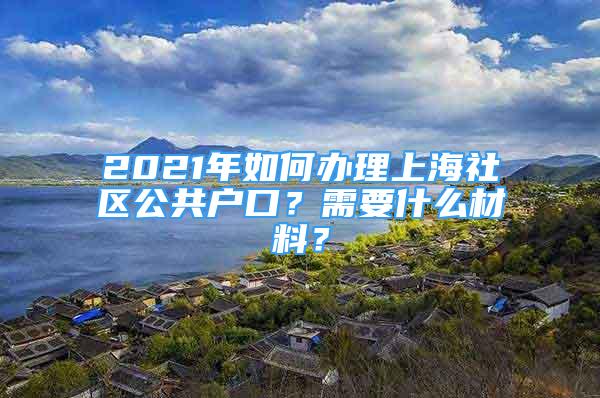 2021年如何辦理上海社區(qū)公共戶(hù)口？需要什么材料？