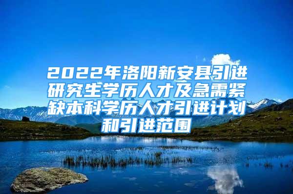 2022年洛陽新安縣引進(jìn)研究生學(xué)歷人才及急需緊缺本科學(xué)歷人才引進(jìn)計劃和引進(jìn)范圍