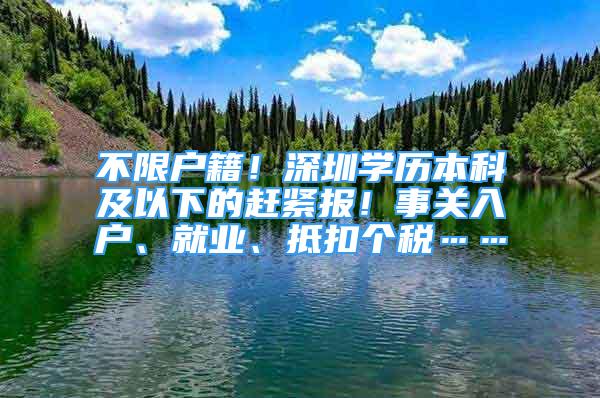 不限戶籍！深圳學歷本科及以下的趕緊報！事關(guān)入戶、就業(yè)、抵扣個稅……