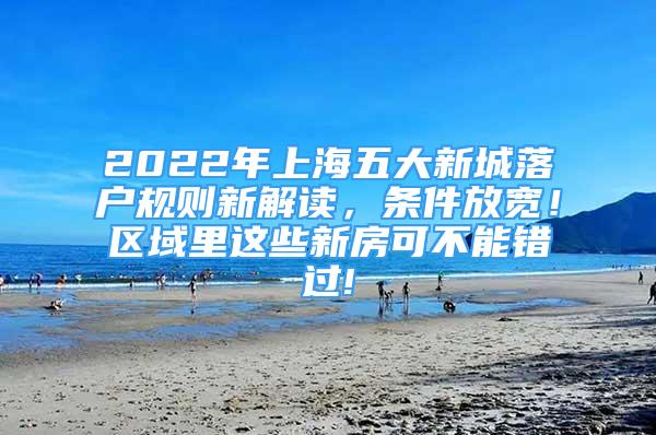 2022年上海五大新城落戶規(guī)則新解讀，條件放寬！區(qū)域里這些新房可不能錯過!