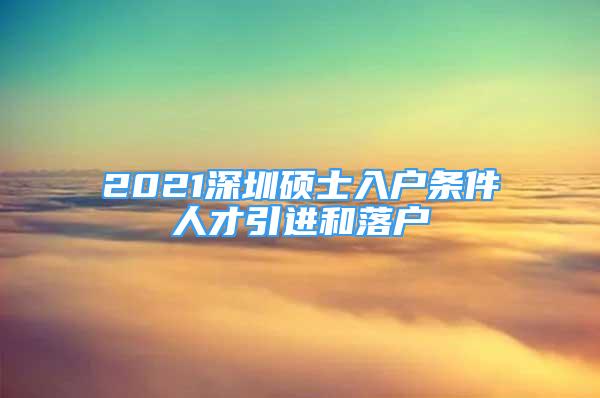 2021深圳碩士入戶條件人才引進(jìn)和落戶