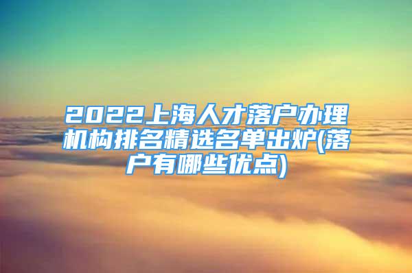 2022上海人才落戶辦理機構(gòu)排名精選名單出爐(落戶有哪些優(yōu)點)