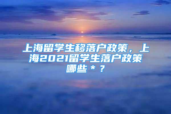 上海留學(xué)生移落戶(hù)政策，上海2021留學(xué)生落戶(hù)政策哪些＊？