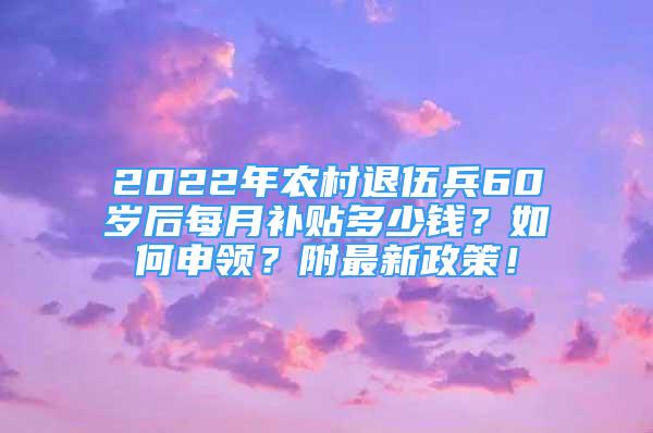 2022年農(nóng)村退伍兵60歲后每月補(bǔ)貼多少錢？如何申領(lǐng)？附最新政策！