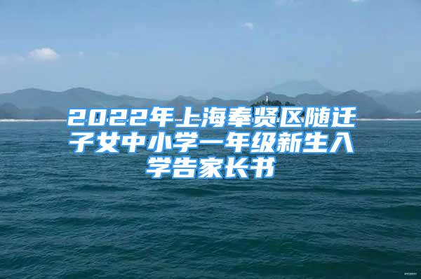 2022年上海奉賢區(qū)隨遷子女中小學(xué)一年級(jí)新生入學(xué)告家長(zhǎng)書