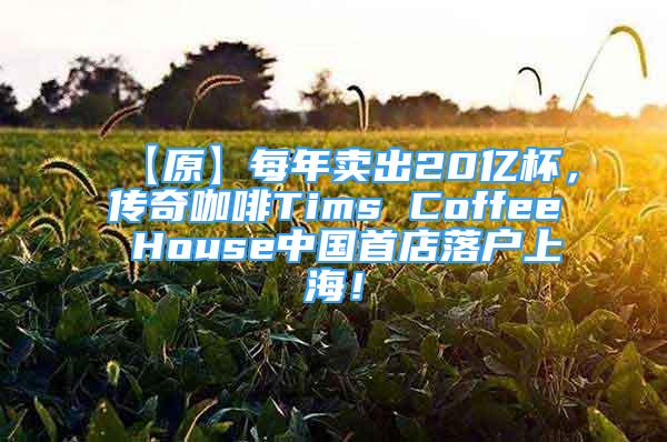 【原】每年賣出20億杯，傳奇咖啡Tims Coffee House中國首店落戶上海！