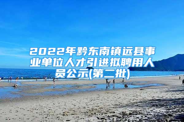 2022年黔東南鎮(zhèn)遠縣事業(yè)單位人才引進擬聘用人員公示(第二批)