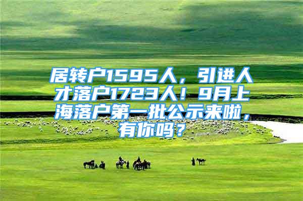 居轉(zhuǎn)戶1595人，引進人才落戶1723人！9月上海落戶第一批公示來啦，有你嗎？