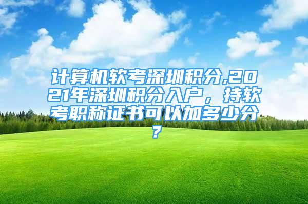 計(jì)算機(jī)軟考深圳積分,2021年深圳積分入戶，持軟考職稱證書可以加多少分？