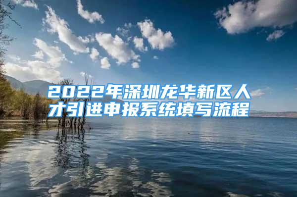 2022年深圳龍華新區(qū)人才引進申報系統(tǒng)填寫流程