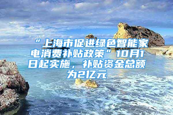 “上海市促進(jìn)綠色智能家電消費(fèi)補(bǔ)貼政策”10月1日起實(shí)施，補(bǔ)貼資金總額為2億元