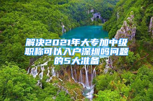 解決2021年大專加中級(jí)職稱可以入戶深圳嗎問(wèn)題的5大準(zhǔn)備