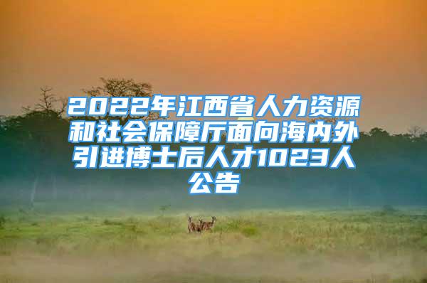 2022年江西省人力資源和社會保障廳面向海內(nèi)外引進博士后人才1023人公告