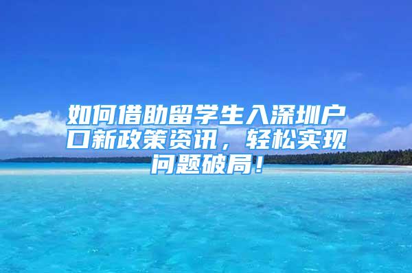 如何借助留學生入深圳戶口新政策資訊，輕松實現(xiàn)問題破局！