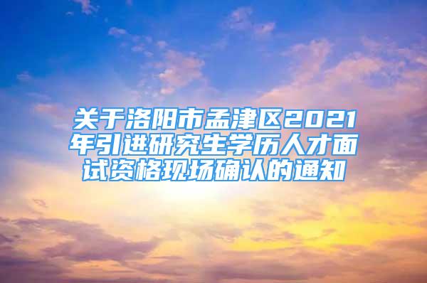 關(guān)于洛陽市孟津區(qū)2021年引進研究生學(xué)歷人才面試資格現(xiàn)場確認的通知