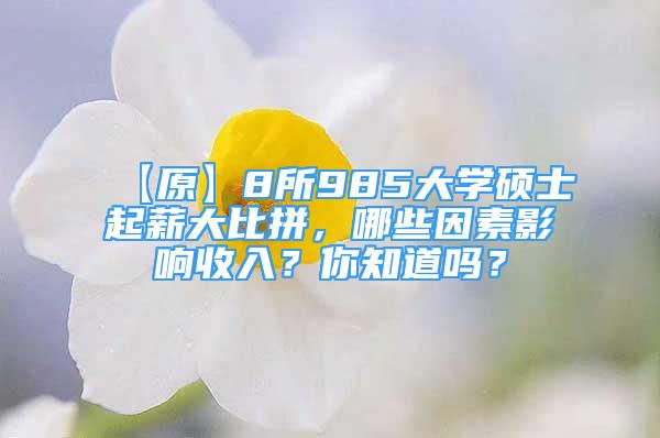 【原】8所985大學(xué)碩士起薪大比拼，哪些因素影響收入？你知道嗎？