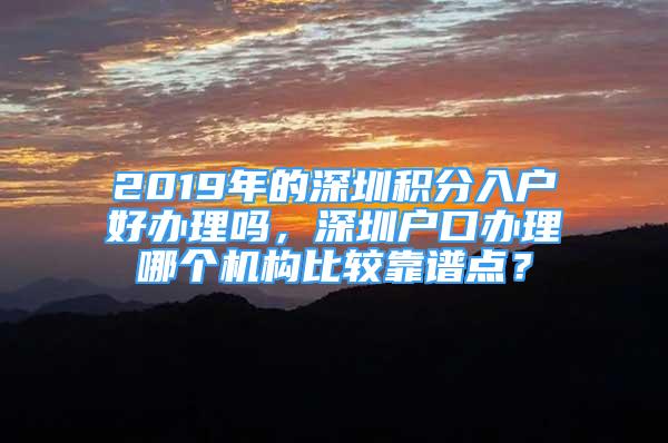 2019年的深圳積分入戶好辦理嗎，深圳戶口辦理哪個機(jī)構(gòu)比較靠譜點(diǎn)？