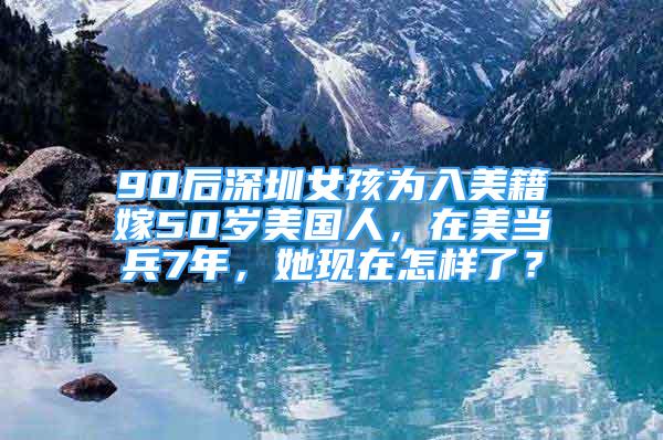 90后深圳女孩為入美籍嫁50歲美國(guó)人，在美當(dāng)兵7年，她現(xiàn)在怎樣了？