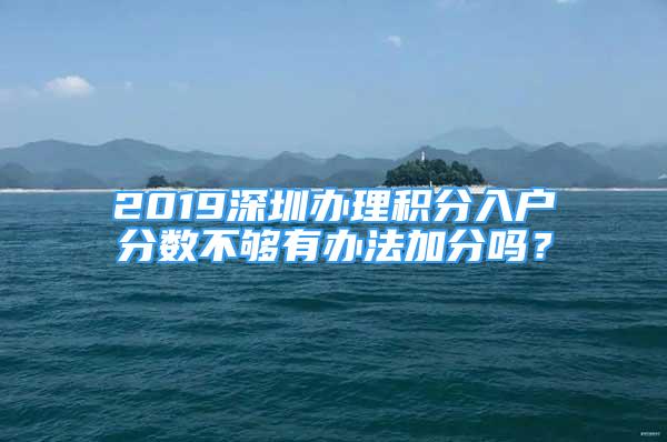 2019深圳辦理積分入戶分?jǐn)?shù)不夠有辦法加分嗎？