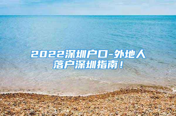 2022深圳戶口-外地人落戶深圳指南！