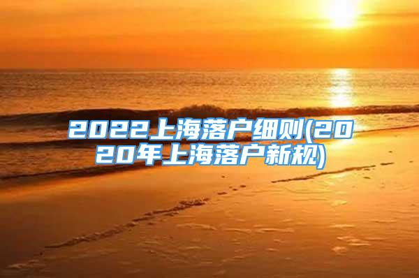 2022上海落戶細則(2020年上海落戶新規(guī))