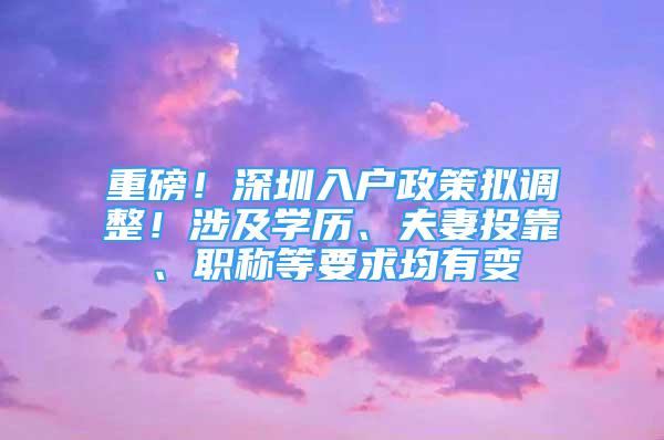 重磅！深圳入戶(hù)政策擬調(diào)整！涉及學(xué)歷、夫妻投靠、職稱(chēng)等要求均有變